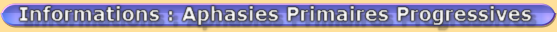 Informations : Aphasies Primaires Progressives Informations : Aphasies Primaires Progressives